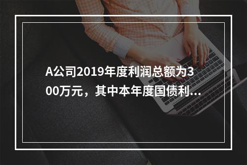 A公司2019年度利润总额为300万元，其中本年度国债利息收