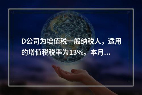 D公司为增值税一般纳税人，适用的增值税税率为13%。本月发生