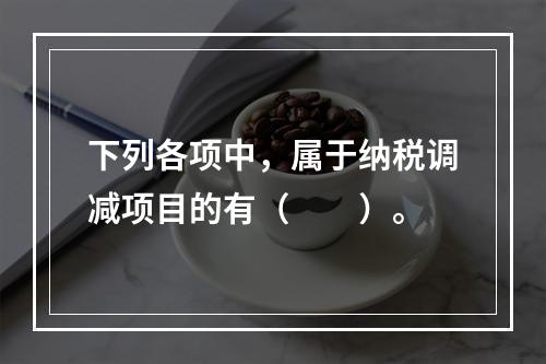 下列各项中，属于纳税调减项目的有（　　）。