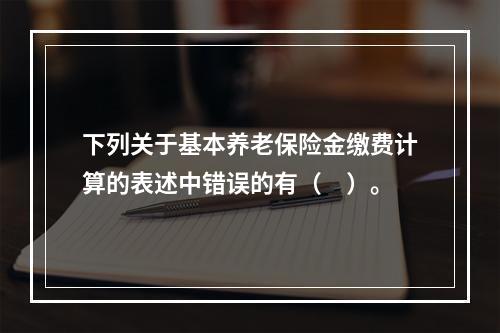 下列关于基本养老保险金缴费计算的表述中错误的有（　）。