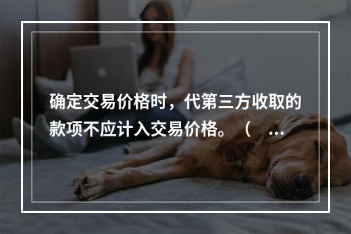 确定交易价格时，代第三方收取的款项不应计入交易价格。（　　）