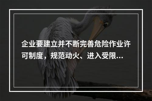 企业要建立并不断完善危险作业许可制度，规范动火、进入受限空间