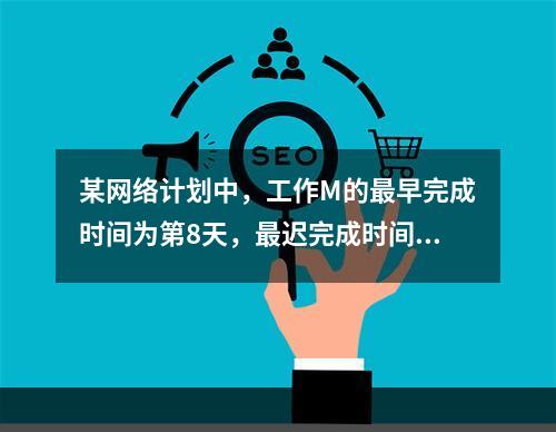 某网络计划中，工作M的最早完成时间为第8天，最迟完成时间为第