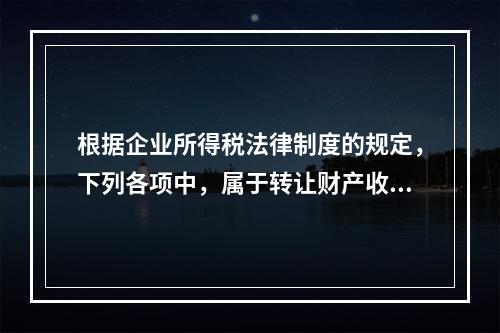 根据企业所得税法律制度的规定，下列各项中，属于转让财产收入的