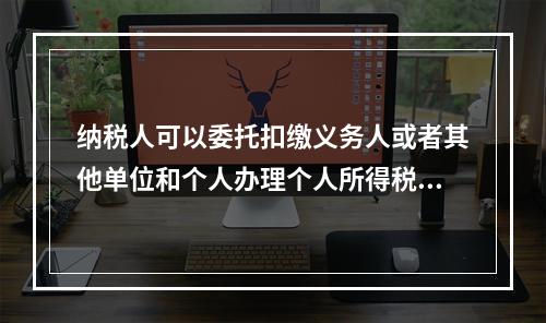 纳税人可以委托扣缴义务人或者其他单位和个人办理个人所得税的汇