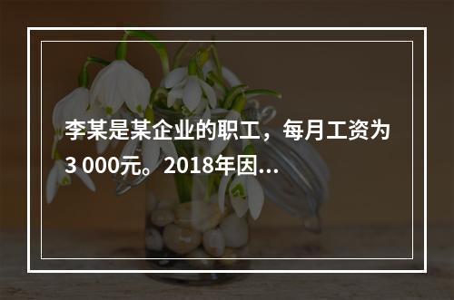 李某是某企业的职工，每月工资为3 000元。2018年因患病