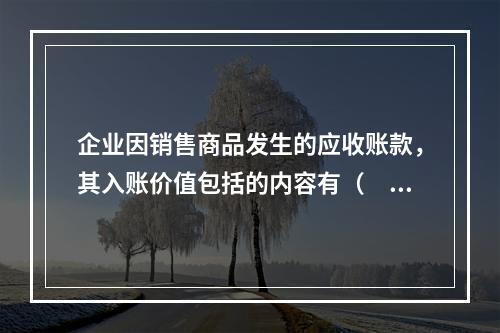 企业因销售商品发生的应收账款，其入账价值包括的内容有（　）。