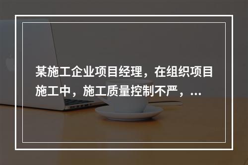 某施工企业项目经理，在组织项目施工中，施工质量控制不严，造成