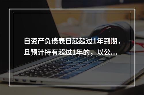 自资产负债表日起超过1年到期，且预计持有超过1年的，以公允价