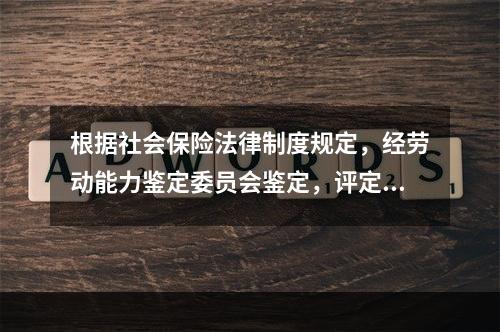 根据社会保险法律制度规定，经劳动能力鉴定委员会鉴定，评定伤残