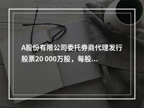 A股份有限公司委托券商代理发行股票20 000万股，每股面值