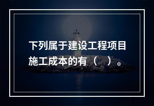 下列属于建设工程项目施工成本的有（　）。