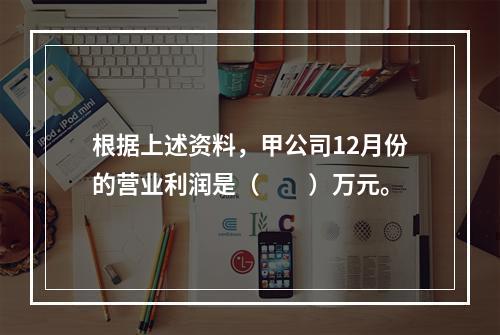 根据上述资料，甲公司12月份的营业利润是（　　）万元。