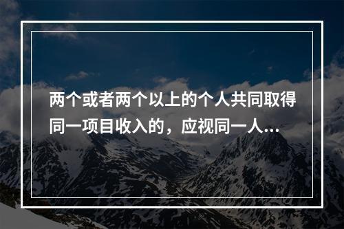 两个或者两个以上的个人共同取得同一项目收入的，应视同一人取得