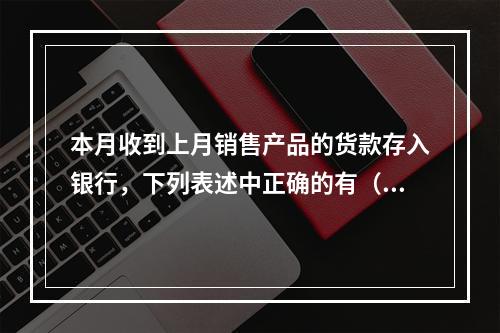 本月收到上月销售产品的货款存入银行，下列表述中正确的有（ ）