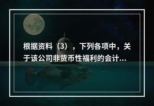 根据资料（3），下列各项中，关于该公司非货币性福利的会计处理