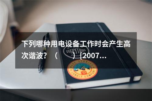 下列哪种用电设备工作时会产生高次谐波？（　　）[2007年