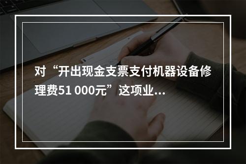 对“开出现金支票支付机器设备修理费51 000元”这项业务，