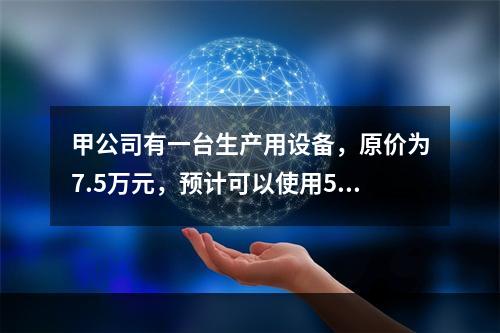 甲公司有一台生产用设备，原价为7.5万元，预计可以使用5年，