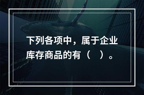 下列各项中，属于企业库存商品的有（　）。