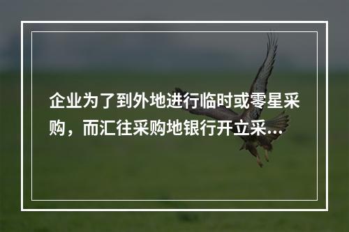 企业为了到外地进行临时或零星采购，而汇往采购地银行开立采购专