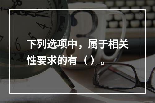 下列选项中，属于相关性要求的有（ ）。