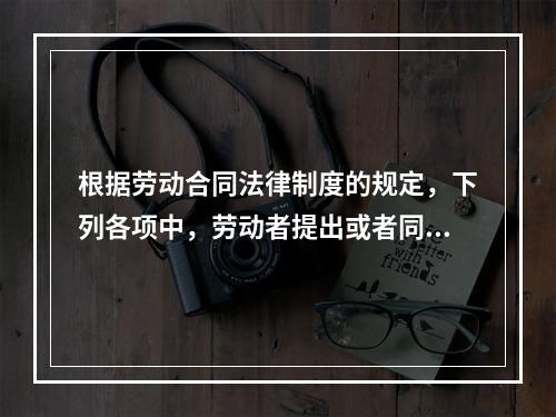 根据劳动合同法律制度的规定，下列各项中，劳动者提出或者同意续