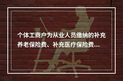 个体工商户为从业人员缴纳的补充养老保险费、补充医疗保险费，分