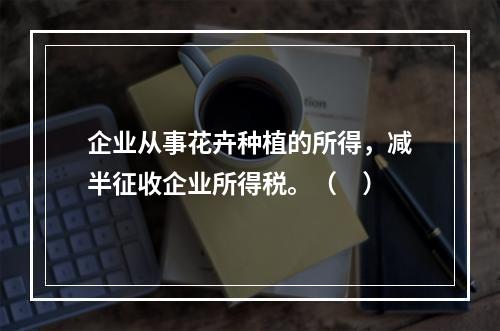 企业从事花卉种植的所得，减半征收企业所得税。（　）