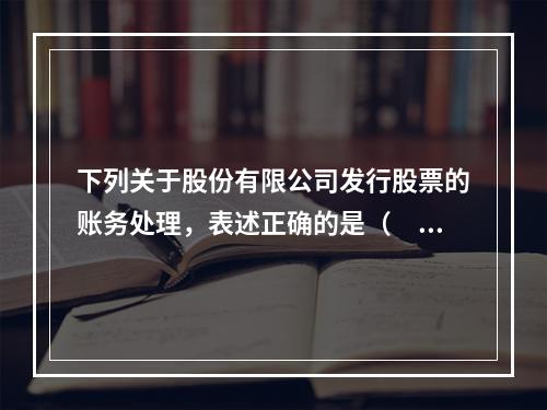 下列关于股份有限公司发行股票的账务处理，表述正确的是（　）。