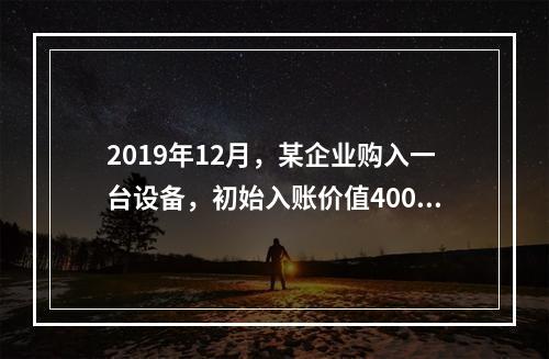 2019年12月，某企业购入一台设备，初始入账价值400万元