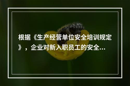 根据《生产经营单位安全培训规定》，企业对新入职员工的安全培训