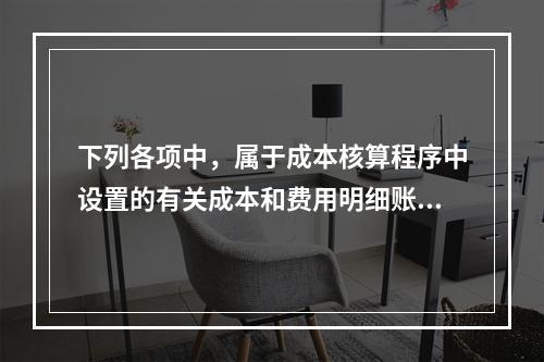 下列各项中，属于成本核算程序中设置的有关成本和费用明细账的有