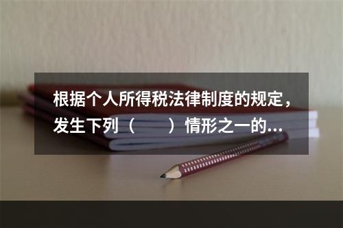 根据个人所得税法律制度的规定，发生下列（　　）情形之一的纳税