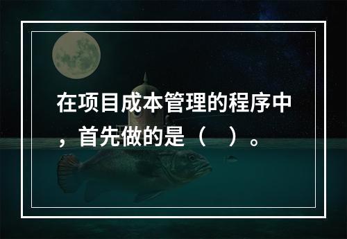 在项目成本管理的程序中，首先做的是（　）。