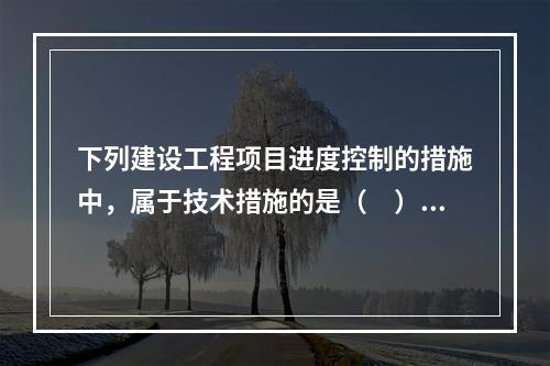 下列建设工程项目进度控制的措施中，属于技术措施的是（　）。