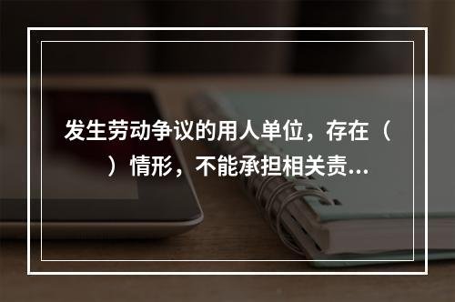 发生劳动争议的用人单位，存在（　　）情形，不能承担相关责任的