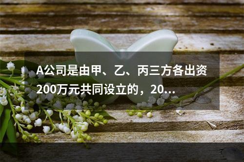 A公司是由甲、乙、丙三方各出资200万元共同设立的，2019