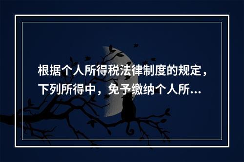 根据个人所得税法律制度的规定，下列所得中，免予缴纳个人所得税