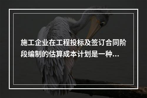 施工企业在工程投标及签订合同阶段编制的估算成本计划是一种（　