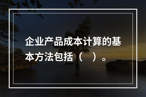 企业产品成本计算的基本方法包括（　）。