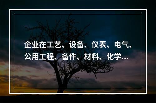 企业在工艺、设备、仪表、电气、公用工程、备件、材料、化学品、