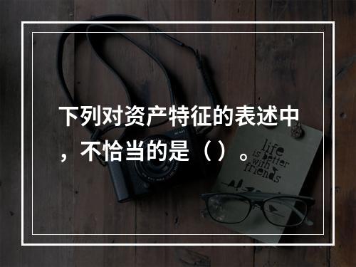 下列对资产特征的表述中，不恰当的是（ ）。