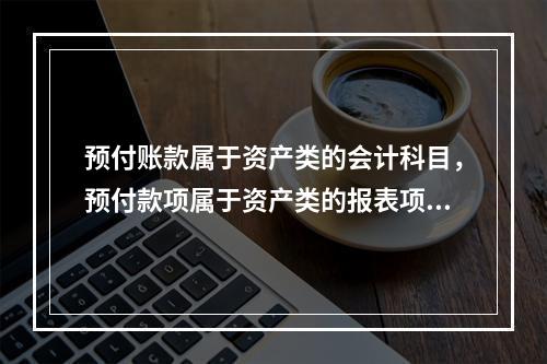 预付账款属于资产类的会计科目，预付款项属于资产类的报表项目。