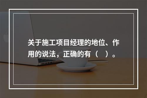 关于施工项目经理的地位、作用的说法，正确的有（　）。