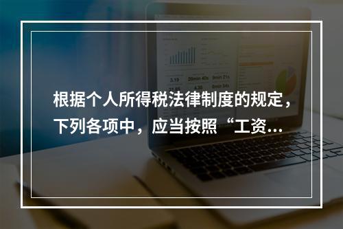 根据个人所得税法律制度的规定，下列各项中，应当按照“工资、薪