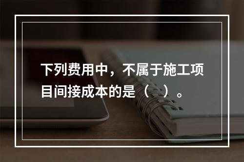 下列费用中，不属于施工项目间接成本的是（　）。