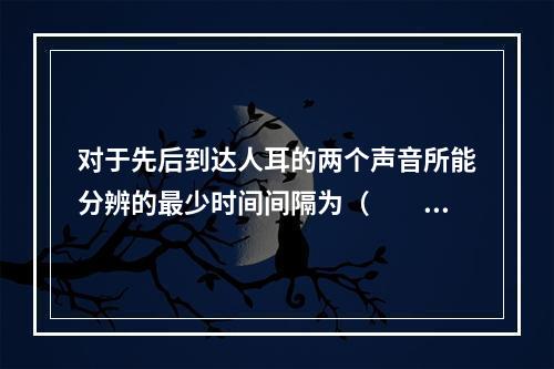 对于先后到达人耳的两个声音所能分辨的最少时间间隔为（　　）