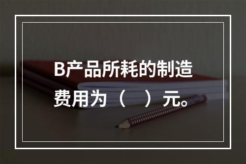 B产品所耗的制造费用为（　）元。