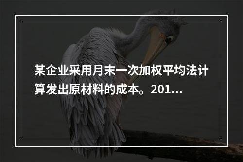 某企业采用月末一次加权平均法计算发出原材料的成本。2016年